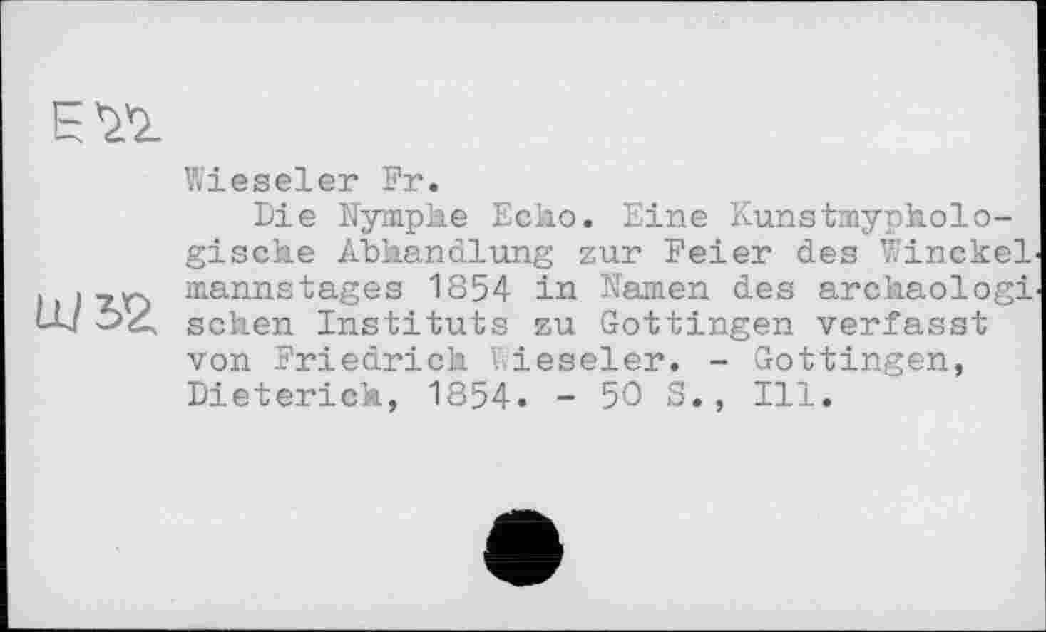 ﻿E'Ä
Wieseier Fr.
Die Nymphe Echo. Eine Kunstmypholo-gische Abhandlung zur Feier des Winckel mannstages 1854 in Namen des archaologi sehen Instituts zu Gottingen verfasst von Friedrich Vieseler. - Gottingen, Dieterich, 1854. - 50 S., Ill.